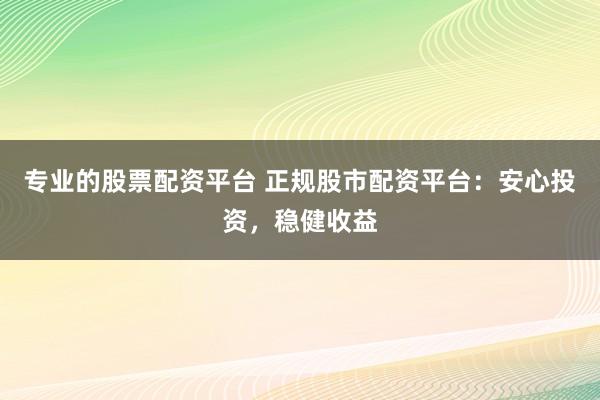 专业的股票配资平台 正规股市配资平台：安心投资，稳健收益