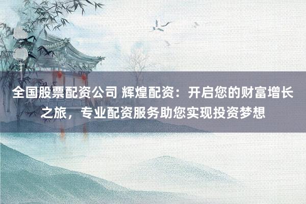 全国股票配资公司 辉煌配资:开启您的财富增长之旅,专业配资服务助您实现投资梦想