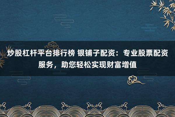 炒股杠杆平台排行榜 银铺子配资:专业股票配资服务,助您轻松实现财富增值