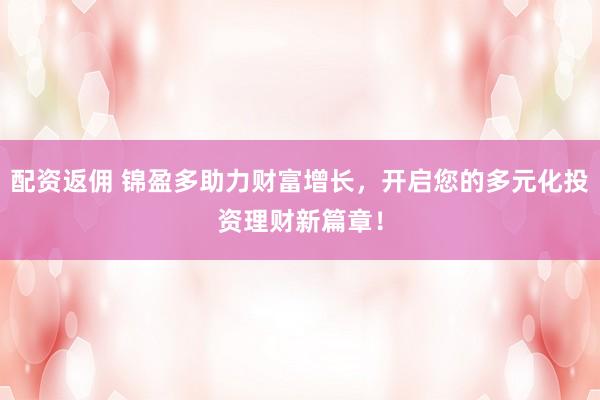 配资返佣 锦盈多助力财富增长，开启您的多元化投资理财新篇章！