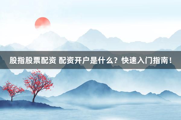股指股票配资 配资开户是什么？快速入门指南！