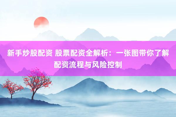 新手炒股配资 股票配资全解析：一张图带你了解配资流程与风险控制