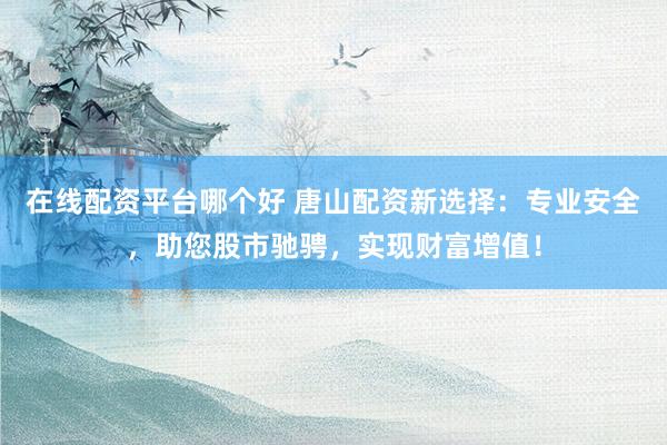 在线配资平台哪个好 唐山配资新选择：专业安全，助您股市驰骋，实现财富增值！