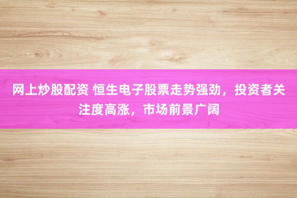 网上炒股配资 恒生电子股票走势强劲，投资者关注度高涨，市场前景广阔