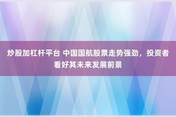 炒股加杠杆平台 中国国航股票走势强劲，投资者看好其未来发展前景