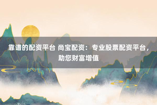 靠谱的配资平台 尚宝配资：专业股票配资平台，助您财富增值