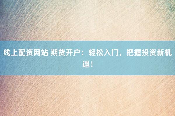 线上配资网站 期货开户：轻松入门，把握投资新机遇！