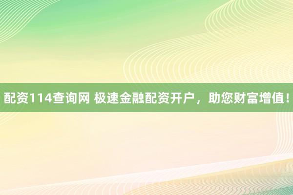配资114查询网 极速金融配资开户，助您财富增值！