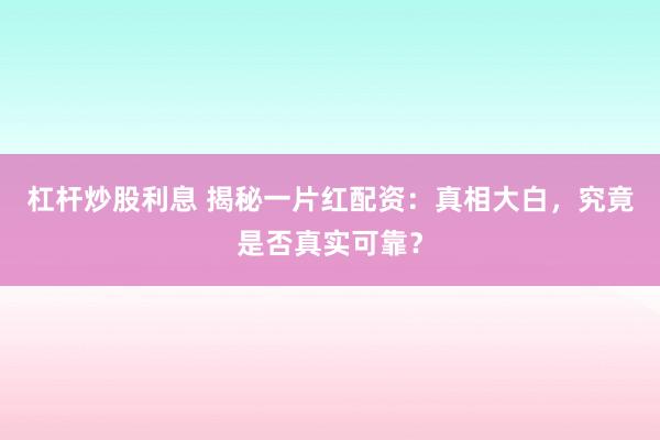 杠杆炒股利息 揭秘一片红配资：真相大白，究竟是否真实可靠？