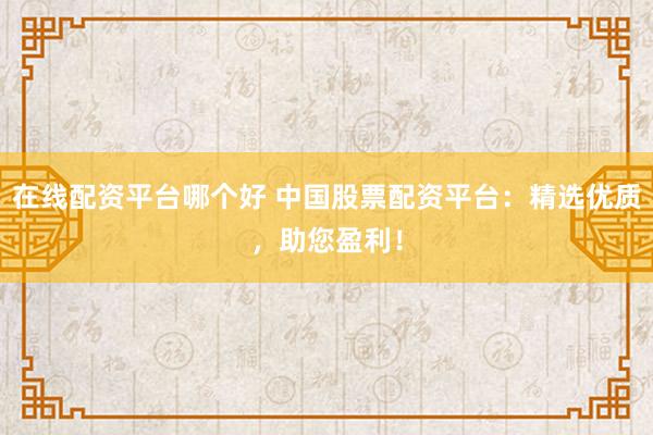 在线配资平台哪个好 中国股票配资平台：精选优质，助您盈利！