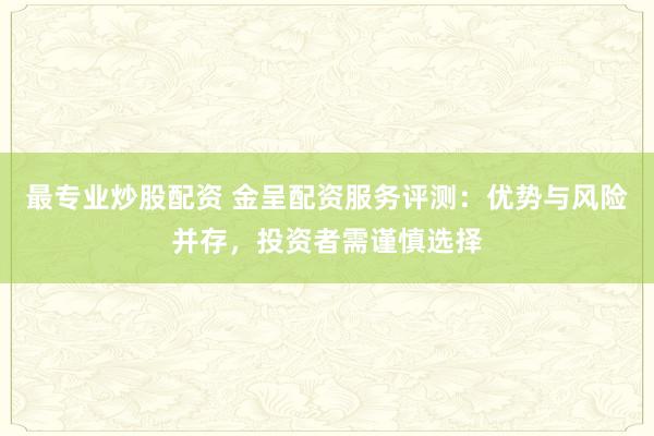 最专业炒股配资 金呈配资服务评测：优势与风险并存，投资者需谨慎选择