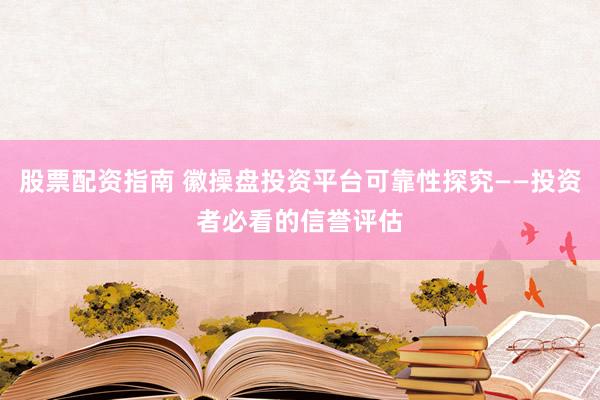 股票配资指南 徽操盘投资平台可靠性探究——投资者必看的信誉评估