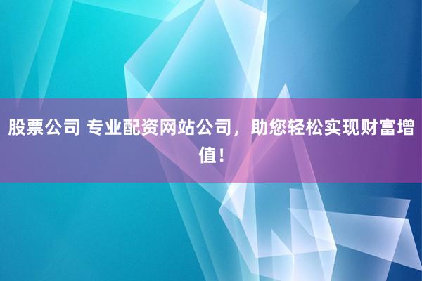 股票公司 专业配资网站公司，助您轻松实现财富增值！
