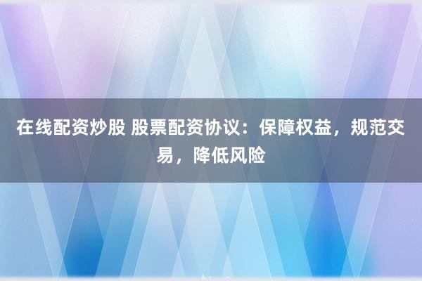在线配资炒股 股票配资协议：保障权益，规范交易，降低风险