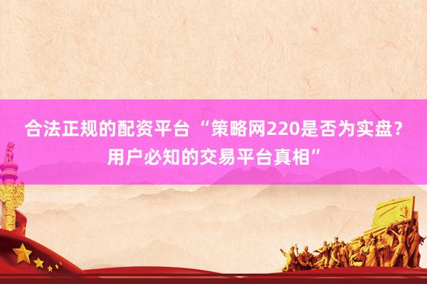 合法正规的配资平台 “策略网220是否为实盘？用户必知的交易平台真相”