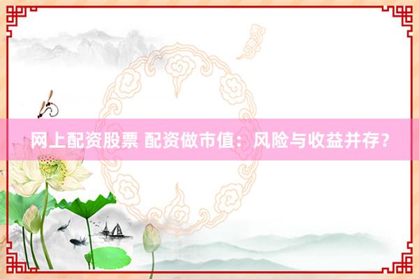 网上配资股票 配资做市值：风险与收益并存？