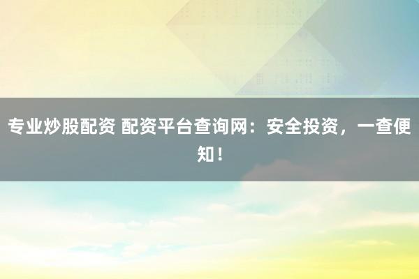 专业炒股配资 配资平台查询网：安全投资，一查便知！