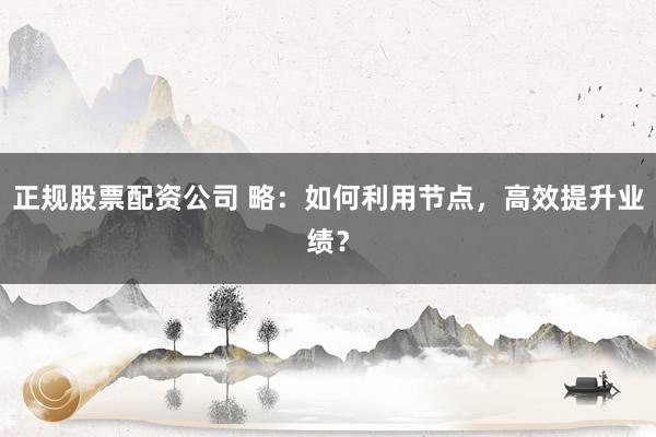 正规股票配资公司 略：如何利用节点，高效提升业绩？