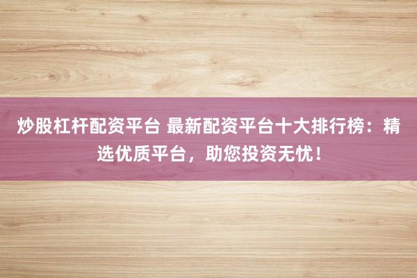 炒股杠杆配资平台 最新配资平台十大排行榜：精选优质平台，助您投资无忧！