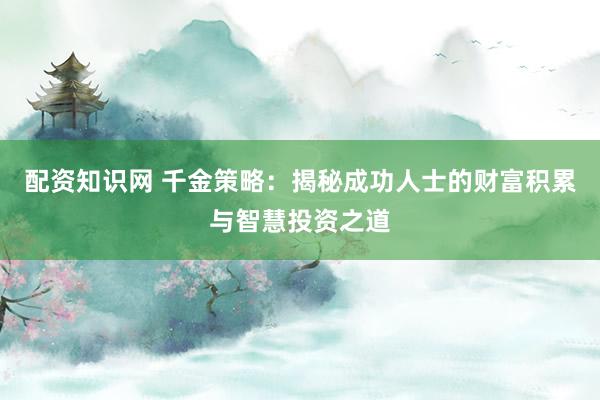 配资知识网 千金策略：揭秘成功人士的财富积累与智慧投资之道