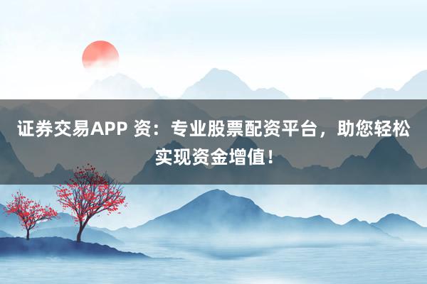 证券交易APP 资：专业股票配资平台，助您轻松实现资金增值！