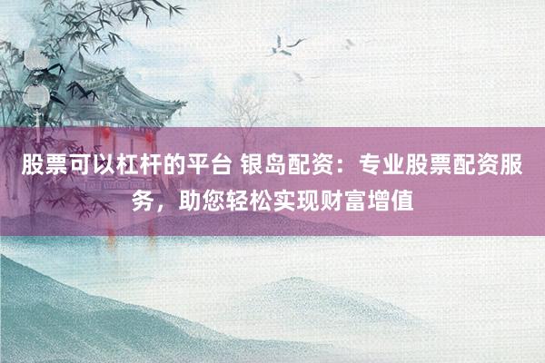 股票可以杠杆的平台 银岛配资：专业股票配资服务，助您轻松实现财富增值