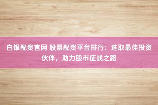 白银配资官网 股票配资平台排行：选取最佳投资伙伴，助力股市征战之路