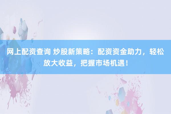 网上配资查询 炒股新策略：配资资金助力，轻松放大收益，把握市场机遇！