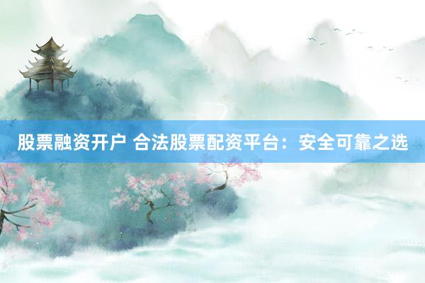 股票融资开户 合法股票配资平台：安全可靠之选