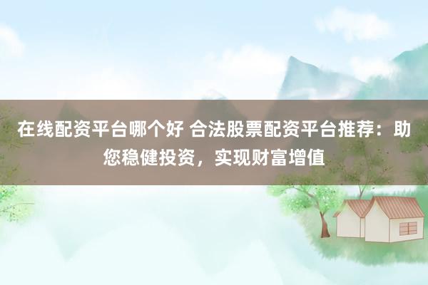 在线配资平台哪个好 合法股票配资平台推荐：助您稳健投资，实现财富增值