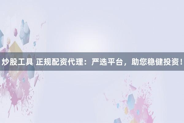炒股工具 正规配资代理：严选平台，助您稳健投资！