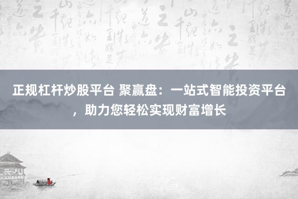 正规杠杆炒股平台 聚赢盘：一站式智能投资平台，助力您轻松实现财富增长