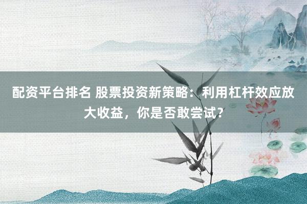 配资平台排名 股票投资新策略：利用杠杆效应放大收益，你是否敢尝试？