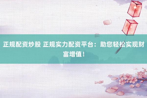 正规配资炒股 正规实力配资平台：助您轻松实现财富增值！