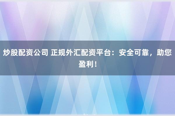 炒股配资公司 正规外汇配资平台：安全可靠，助您盈利！