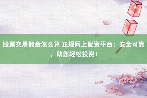 股票交易佣金怎么算 正规网上配资平台：安全可靠，助您轻松投资！