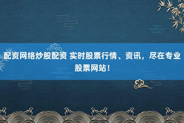 配资网络炒股配资 实时股票行情、资讯，尽在专业股票网站！