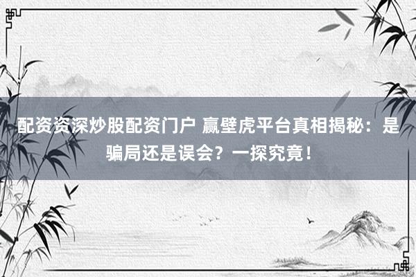 配资资深炒股配资门户 赢壁虎平台真相揭秘：是骗局还是误会？一探究竟！