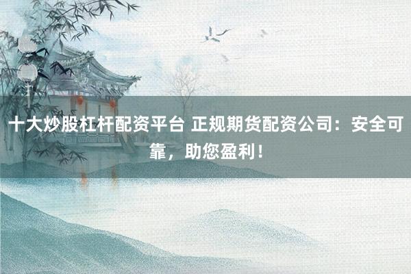十大炒股杠杆配资平台 正规期货配资公司：安全可靠，助您盈利！
