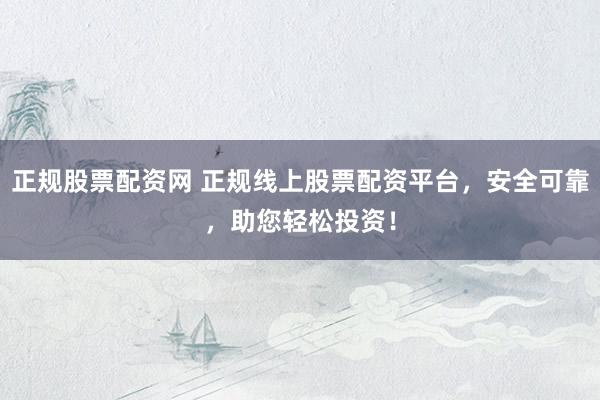正规股票配资网 正规线上股票配资平台，安全可靠，助您轻松投资！
