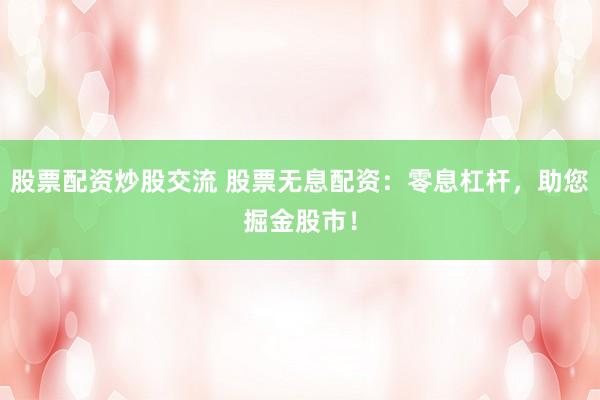 股票配资炒股交流 股票无息配资：零息杠杆，助您掘金股市！