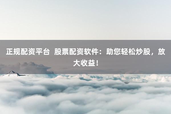 正规配资平台  股票配资软件：助您轻松炒股，放大收益！