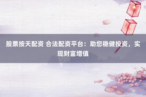 股票按天配资 合法配资平台:助您稳健投资,实现财富增值