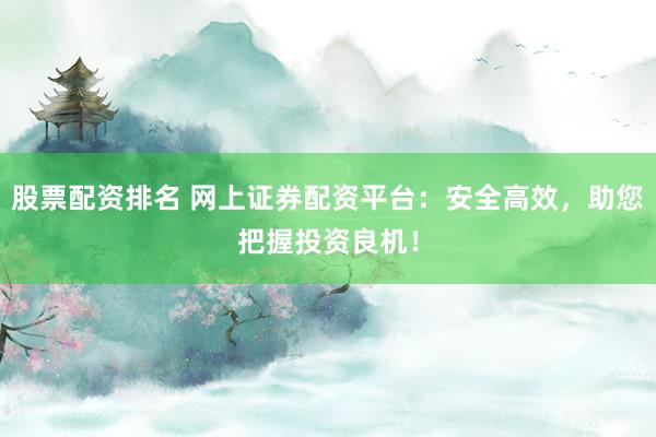 股票配资排名 网上证券配资平台：安全高效，助您把握投资良机！