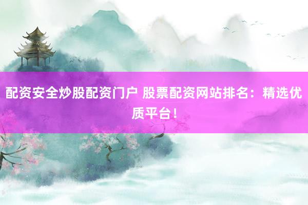 配资安全炒股配资门户 股票配资网站排名：精选优质平台！