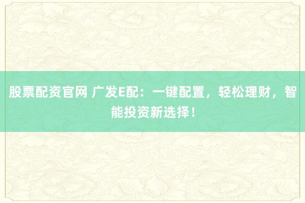 股票配资官网 广发E配：一键配置，轻松理财，智能投资新选择！