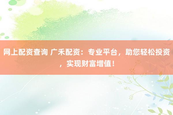 网上配资查询 广禾配资：专业平台，助您轻松投资，实现财富增值！