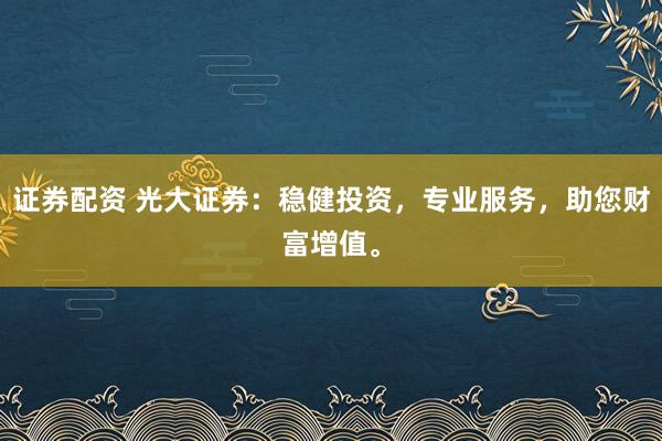 证券配资 光大证券：稳健投资，专业服务，助您财富增值。