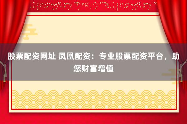 股票配资网址 凤凰配资：专业股票配资平台，助您财富增值