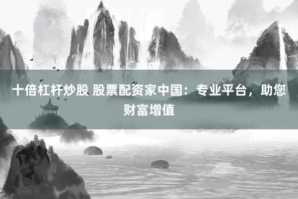 十倍杠杆炒股 股票配资家中国:专业平台,助您财富增值